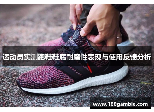 运动员实测跑鞋鞋底耐磨性表现与使用反馈分析